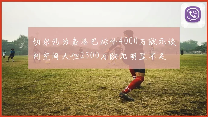 切尔西为查洛巴标价4000万欧元谈判空间大但2500万欧元明显不足