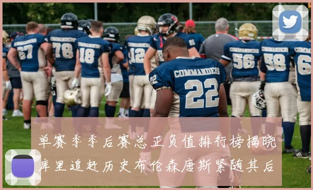 单赛季季后赛总正负值排行榜揭晓库里追赶历史布伦森唐斯紧随其后