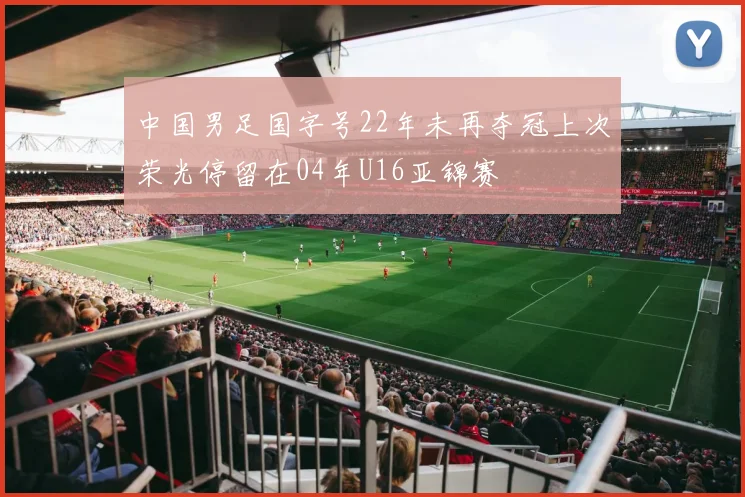 中国男足国字号22年未再夺冠上次荣光停留在04年U16亚锦赛