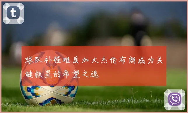 球队补强难度加大杰伦布朗成为关键救星的希望之选