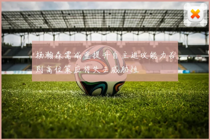 杨瀚森需减重提升自主进攻能力否则高位策应将失去威胁性