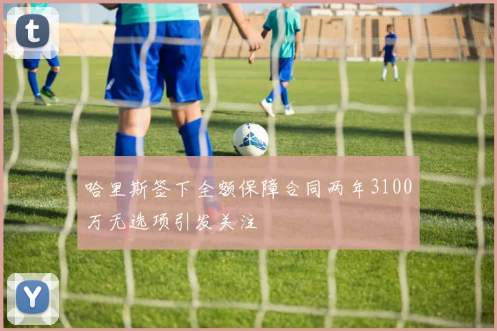哈里斯签下全额保障合同两年3100万无选项引发关注