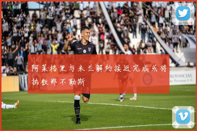 阿莱格里与米兰解约接近完成或将执教那不勒斯