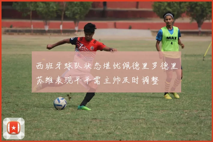 西班牙球队状态堪忧佩德里罗德里苏维表现平平需主帅及时调整