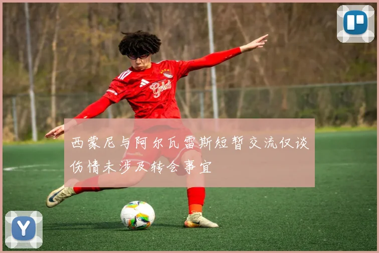 西蒙尼与阿尔瓦雷斯短暂交流仅谈伤情未涉及转会事宜