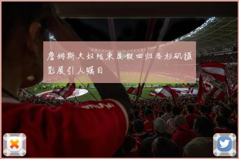 詹姆斯夫妇结束度假回归洛杉矶摄影展引人瞩目