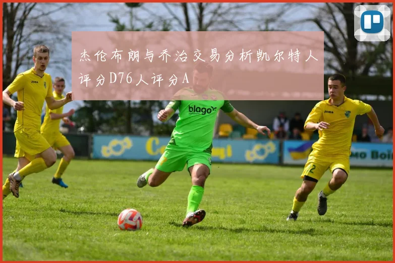 杰伦布朗与乔治交易分析凯尔特人评分D76人评分A