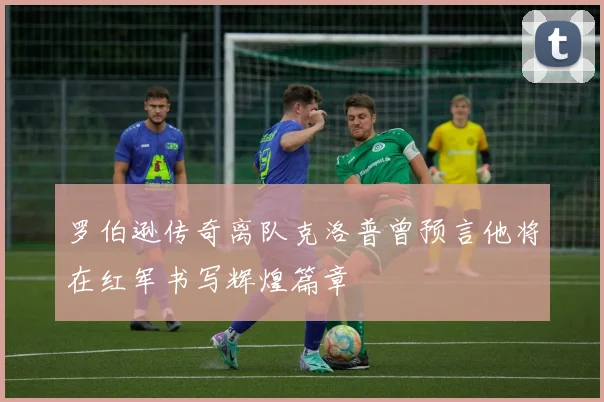 罗伯逊传奇离队克洛普曾预言他将在红军书写辉煌篇章