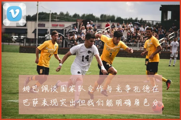 姆巴佩谈国家队合作与竞争孔德在巴萨表现突出但我们能明确角色分工