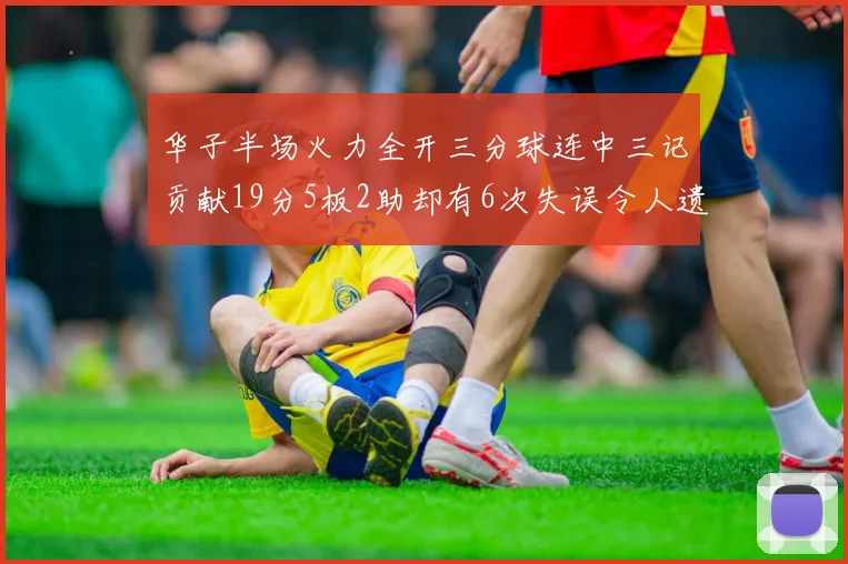 华子半场火力全开三分球连中三记贡献19分5板2助却有6次失误令人遗憾