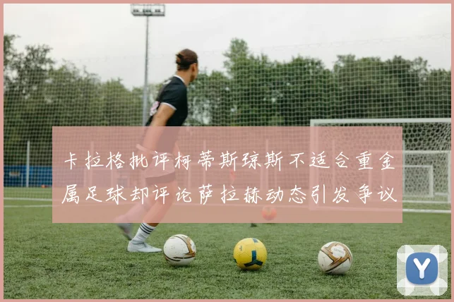 卡拉格批评柯蒂斯琼斯不适合重金属足球却评论萨拉赫动态引发争议