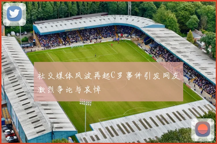 社交媒体风波再起C罗事件引发网友激烈争论与哀悼