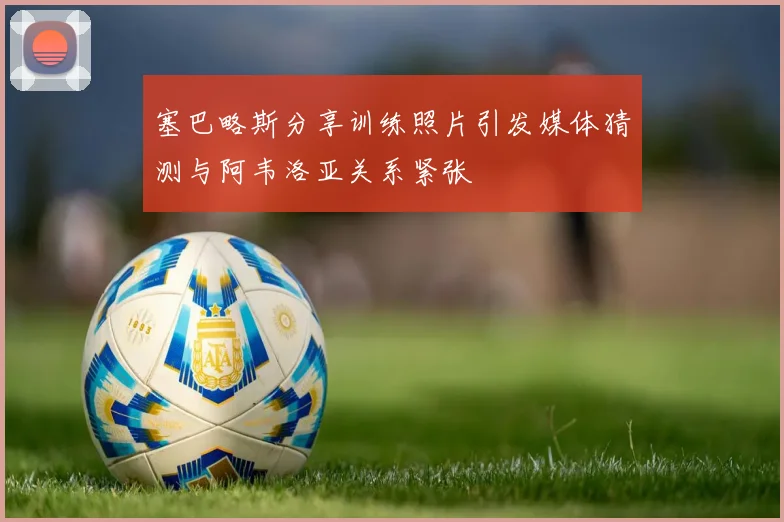塞巴略斯分享训练照片引发媒体猜测与阿韦洛亚关系紧张