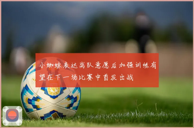小蜘蛛表达离队意愿后加强训练有望在下一场比赛中首发出战