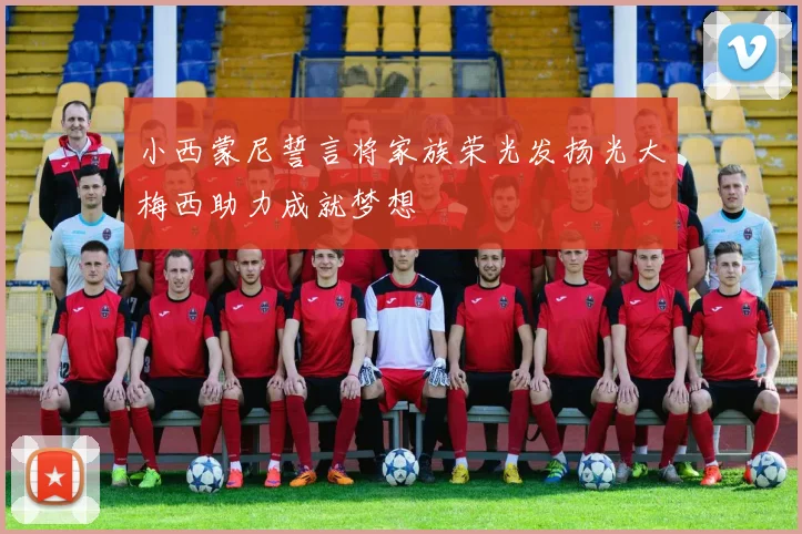 小西蒙尼誓言将家族荣光发扬光大梅西助力成就梦想