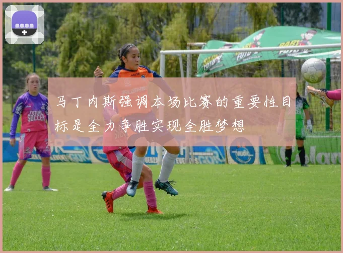 马丁内斯强调本场比赛的重要性目标是全力争胜实现全胜梦想
