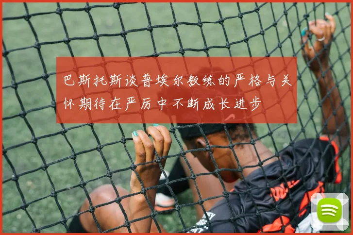 巴斯托斯谈普埃尔教练的严格与关怀期待在严厉中不断成长进步