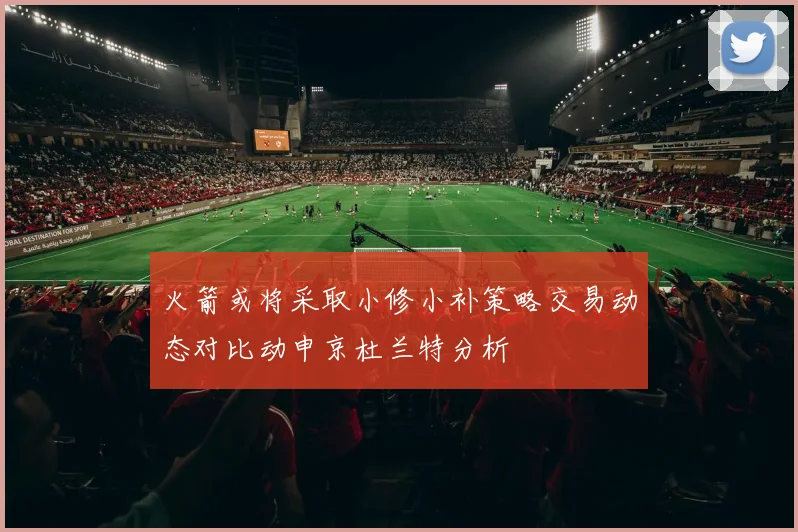 火箭或将采取小修小补策略交易动态对比动申京杜兰特分析