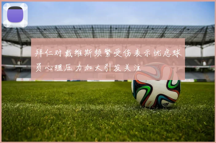 拜仁对戴维斯频繁受伤表示忧虑球员心理压力加大引发关注