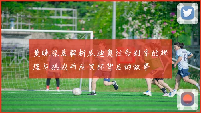 曼晚深度解析瓜迪奥拉告别季的辉煌与挑战两座奖杯背后的故事