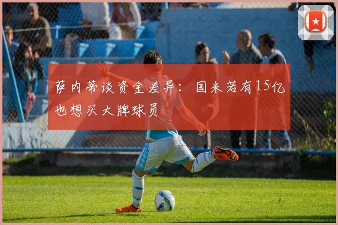 萨内蒂谈资金差异：国米若有15亿也想买大牌球员