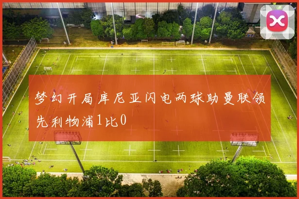 梦幻开局库尼亚闪电两球助曼联领先利物浦1比0