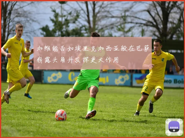 加维能否如埃里克加西亚般在巴萨崭露头角并发挥更大作用
