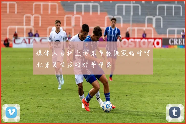 媒体人分析上海末节轮换策略呼吁北京灵活应对对手节奏