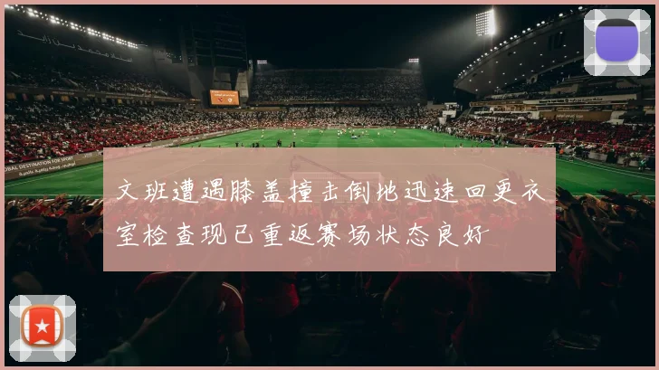 文班遭遇膝盖撞击倒地迅速回更衣室检查现已重返赛场状态良好