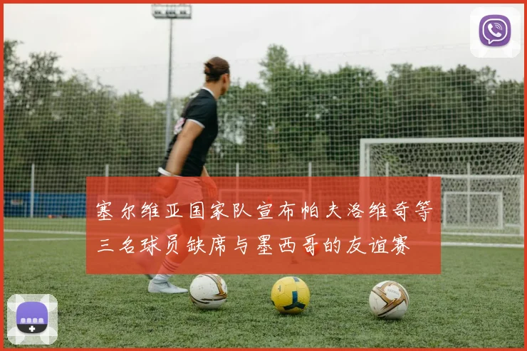 塞尔维亚国家队宣布帕夫洛维奇等三名球员缺席与墨西哥的友谊赛