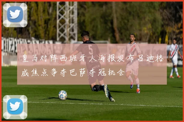 皇马对阵西班牙人海报发布吕迪格成焦点争夺巴萨夺冠机会