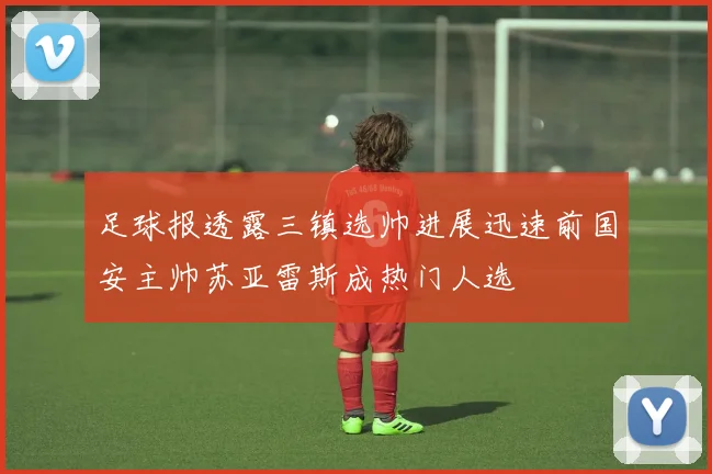 足球报透露三镇选帅进展迅速前国安主帅苏亚雷斯成热门人选
